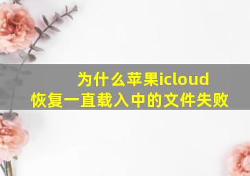 为什么苹果icloud恢复一直载入中的文件失败