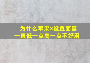 为什么苹果x设置面容一直低一点高一点不好用