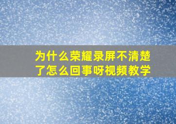 为什么荣耀录屏不清楚了怎么回事呀视频教学