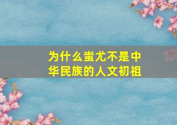 为什么蚩尤不是中华民族的人文初祖