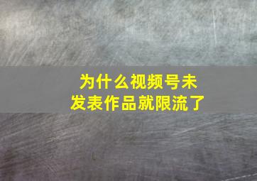 为什么视频号未发表作品就限流了