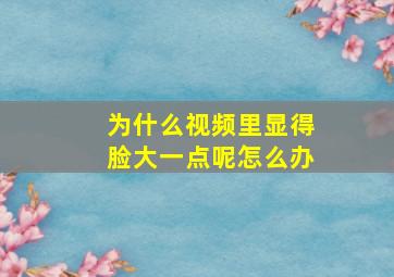 为什么视频里显得脸大一点呢怎么办