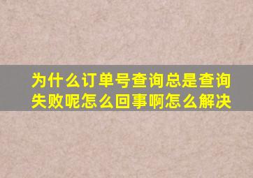 为什么订单号查询总是查询失败呢怎么回事啊怎么解决