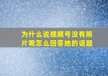 为什么说视频号没有照片呢怎么回答她的话题