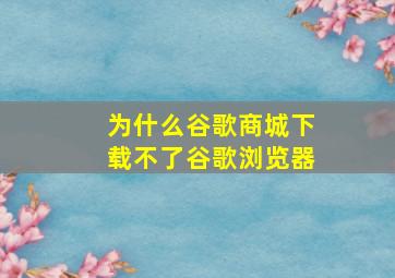 为什么谷歌商城下载不了谷歌浏览器