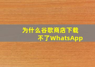 为什么谷歌商店下载不了WhatsApp