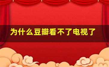 为什么豆瓣看不了电视了