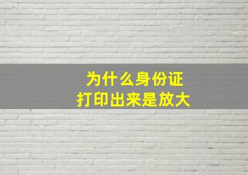 为什么身份证打印出来是放大