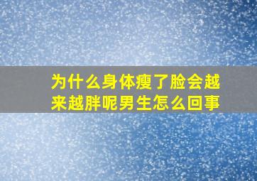 为什么身体瘦了脸会越来越胖呢男生怎么回事