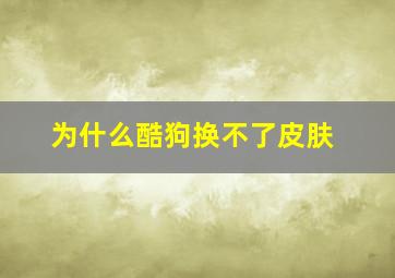 为什么酷狗换不了皮肤