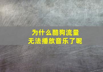 为什么酷狗流量无法播放音乐了呢