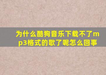 为什么酷狗音乐下载不了mp3格式的歌了呢怎么回事