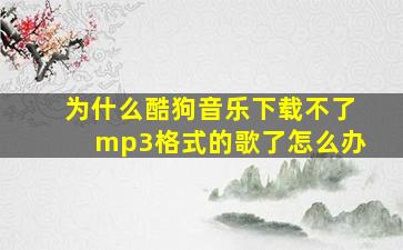 为什么酷狗音乐下载不了mp3格式的歌了怎么办