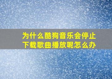 为什么酷狗音乐会停止下载歌曲播放呢怎么办