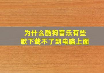 为什么酷狗音乐有些歌下载不了到电脑上面