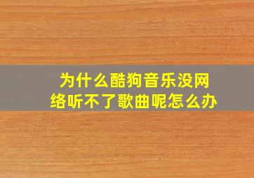 为什么酷狗音乐没网络听不了歌曲呢怎么办