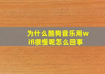 为什么酷狗音乐用wifi很慢呢怎么回事