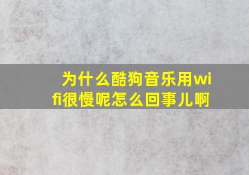 为什么酷狗音乐用wifi很慢呢怎么回事儿啊