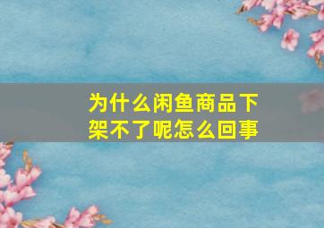 为什么闲鱼商品下架不了呢怎么回事