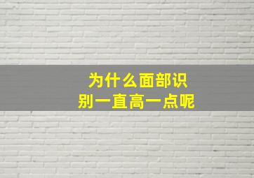 为什么面部识别一直高一点呢