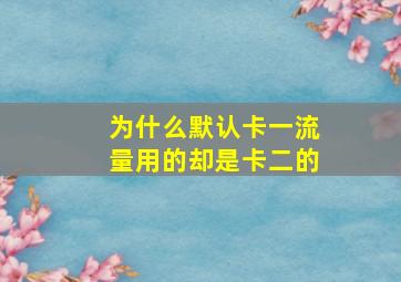 为什么默认卡一流量用的却是卡二的