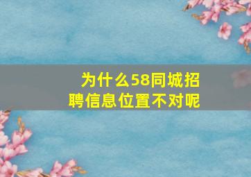 为什么58同城招聘信息位置不对呢