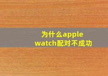 为什么apple watch配对不成功