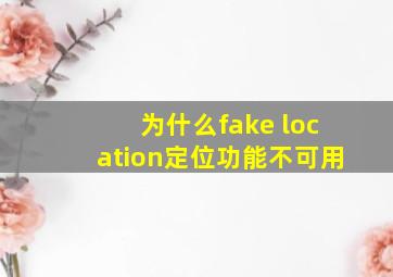 为什么fake location定位功能不可用