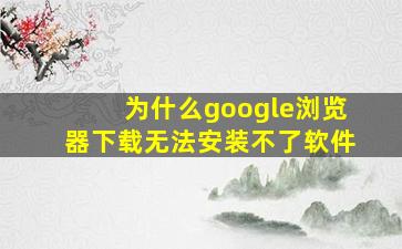 为什么google浏览器下载无法安装不了软件