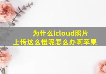 为什么icloud照片上传这么慢呢怎么办啊苹果