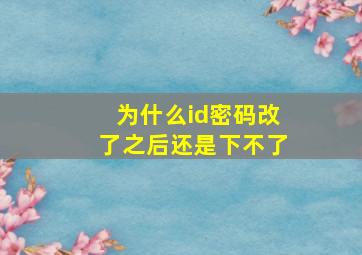 为什么id密码改了之后还是下不了