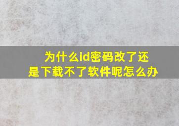 为什么id密码改了还是下载不了软件呢怎么办