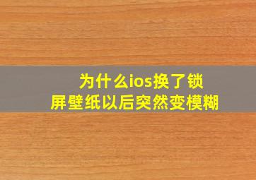 为什么ios换了锁屏壁纸以后突然变模糊