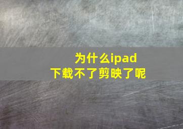 为什么ipad下载不了剪映了呢