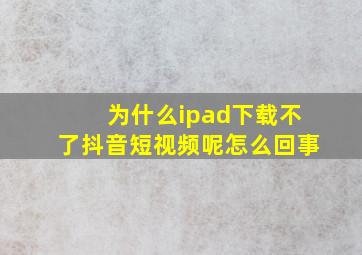 为什么ipad下载不了抖音短视频呢怎么回事