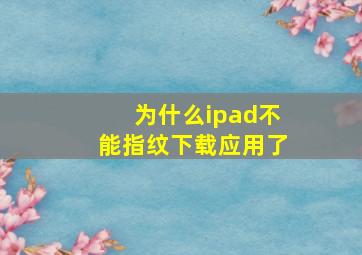 为什么ipad不能指纹下载应用了