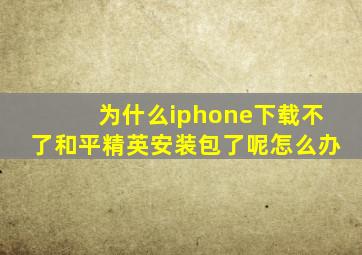 为什么iphone下载不了和平精英安装包了呢怎么办