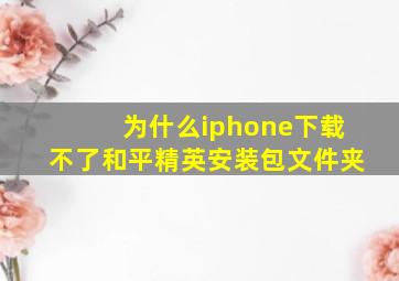 为什么iphone下载不了和平精英安装包文件夹