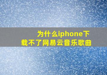 为什么iphone下载不了网易云音乐歌曲