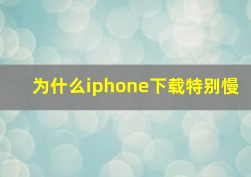 为什么iphone下载特别慢