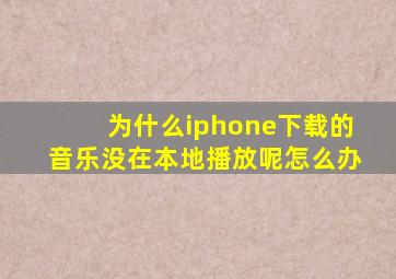 为什么iphone下载的音乐没在本地播放呢怎么办