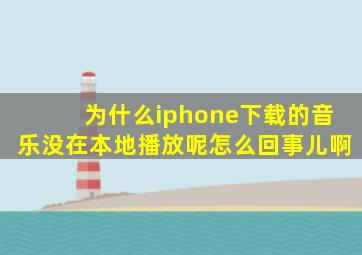 为什么iphone下载的音乐没在本地播放呢怎么回事儿啊