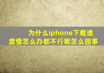 为什么iphone下载速度慢怎么办都不行呢怎么回事