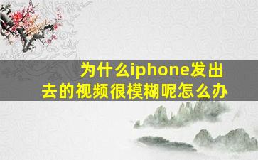 为什么iphone发出去的视频很模糊呢怎么办