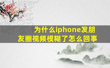 为什么iphone发朋友圈视频模糊了怎么回事