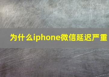 为什么iphone微信延迟严重