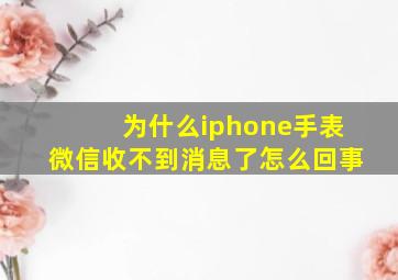 为什么iphone手表微信收不到消息了怎么回事