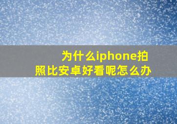 为什么iphone拍照比安卓好看呢怎么办