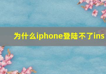 为什么iphone登陆不了ins