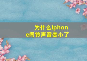 为什么iphone闹铃声音变小了